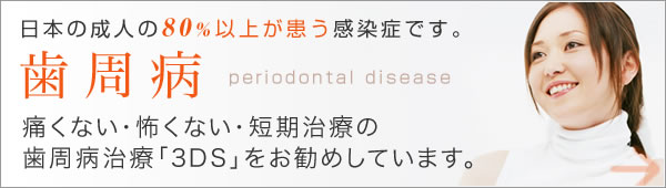 歯周病治療:痛くない・怖くない・短期治療の歯周病治療「3DS」をお勧めしています。